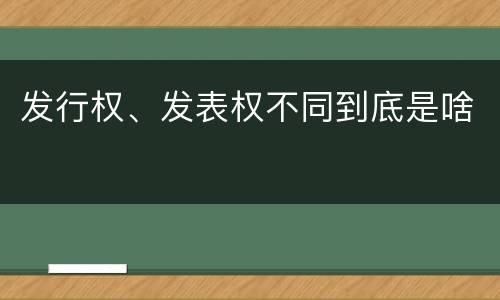 发行权、发表权不同到底是啥