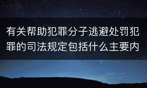 有关帮助犯罪分子逃避处罚犯罪的司法规定包括什么主要内容