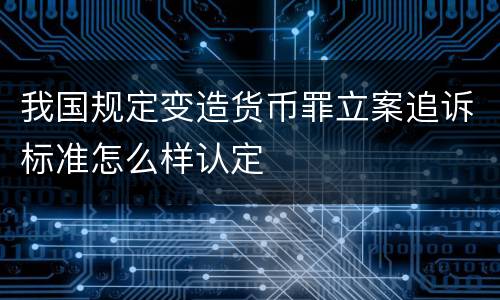 我国规定变造货币罪立案追诉标准怎么样认定