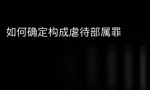 如何确定构成虐待部属罪