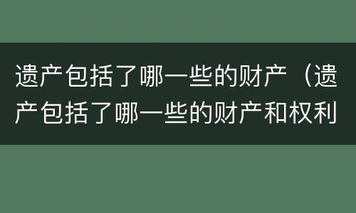 遗产包括了哪一些的财产（遗产包括了哪一些的财产和权利）