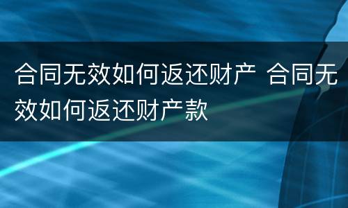 合同无效如何返还财产 合同无效如何返还财产款