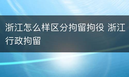 浙江怎么样区分拘留拘役 浙江行政拘留