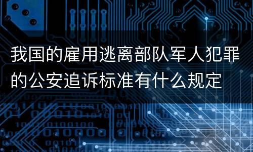 我国的雇用逃离部队军人犯罪的公安追诉标准有什么规定