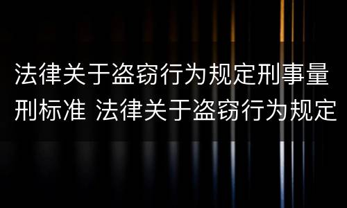 法律关于盗窃行为规定刑事量刑标准 法律关于盗窃行为规定刑事量刑标准是多少