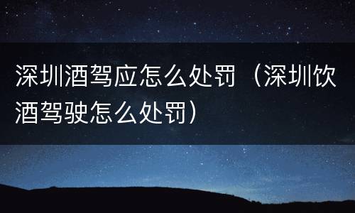 深圳酒驾应怎么处罚（深圳饮酒驾驶怎么处罚）