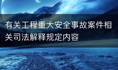 有关工程重大安全事故案件相关司法解释规定内容