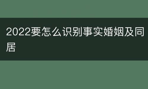 2022要怎么识别事实婚姻及同居
