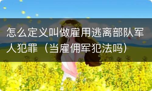 怎么定义叫做雇用逃离部队军人犯罪（当雇佣军犯法吗）