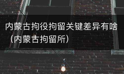 内蒙古拘役拘留关键差异有啥（内蒙古拘留所）