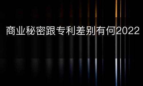 商业秘密跟专利差别有何2022