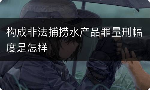 构成非法捕捞水产品罪量刑幅度是怎样