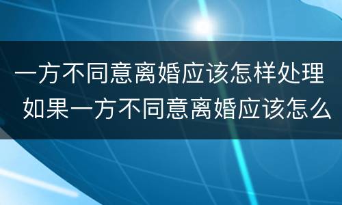 一方不同意离婚应该怎样处理 如果一方不同意离婚应该怎么办