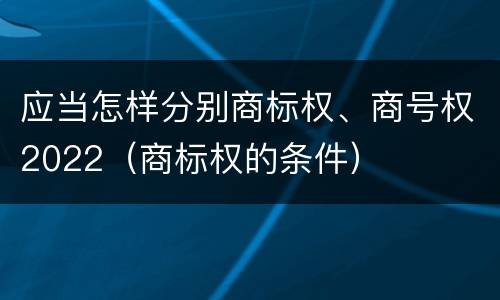 应当怎样分别商标权、商号权2022（商标权的条件）