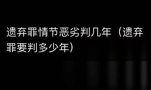 遗弃罪情节恶劣判几年（遗弃罪要判多少年）