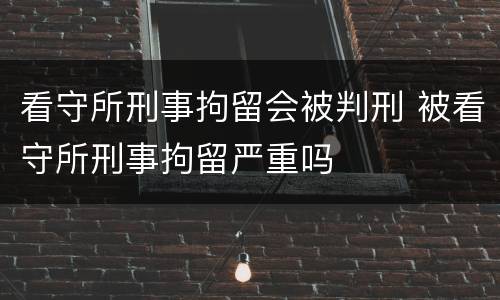 看守所刑事拘留会被判刑 被看守所刑事拘留严重吗