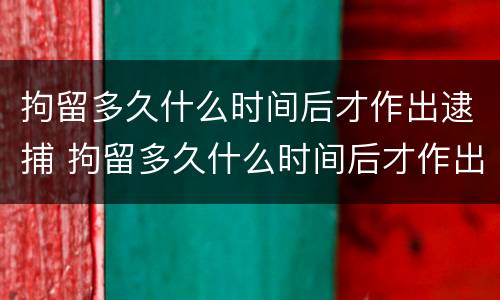 拘留多久什么时间后才作出逮捕 拘留多久什么时间后才作出逮捕令