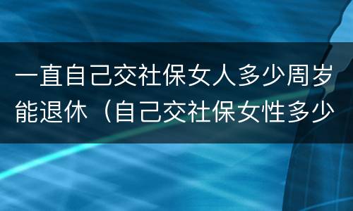 一直自己交社保女人多少周岁能退休（自己交社保女性多少岁退休）