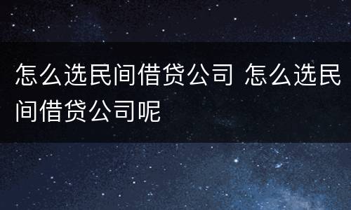 怎么选民间借贷公司 怎么选民间借贷公司呢