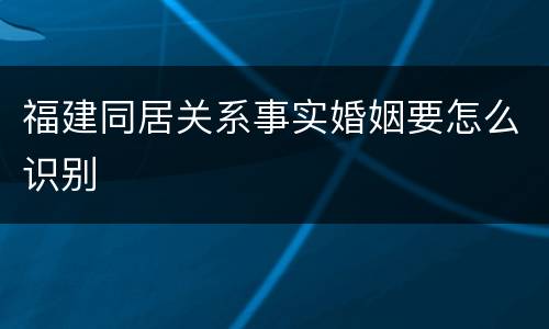 福建同居关系事实婚姻要怎么识别