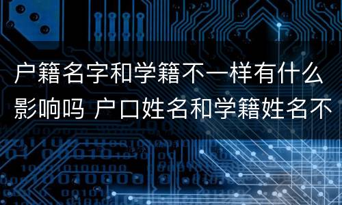 户籍名字和学籍不一样有什么影响吗 户口姓名和学籍姓名不同怎么办