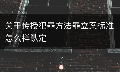 关于传授犯罪方法罪立案标准怎么样认定