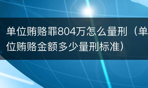 单位贿赂罪804万怎么量刑（单位贿赂金额多少量刑标准）