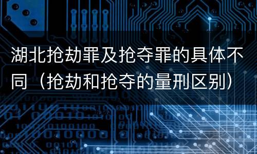 湖北抢劫罪及抢夺罪的具体不同（抢劫和抢夺的量刑区别）