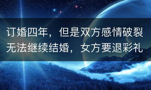 订婚四年，但是双方感情破裂无法继续结婚，女方要退彩礼吗