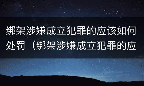 绑架涉嫌成立犯罪的应该如何处罚（绑架涉嫌成立犯罪的应该如何处罚呢）
