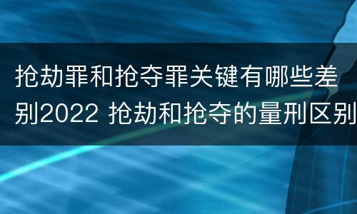 抢劫罪和抢夺罪关键有哪些差别2022 抢劫和抢夺的量刑区别
