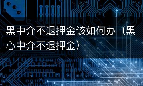 黑中介不退押金该如何办（黑心中介不退押金）