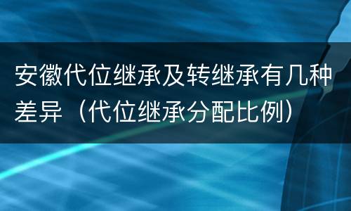 安徽代位继承及转继承有几种差异（代位继承分配比例）