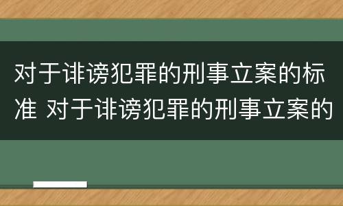 对于诽谤犯罪的刑事立案的标准 对于诽谤犯罪的刑事立案的标准是