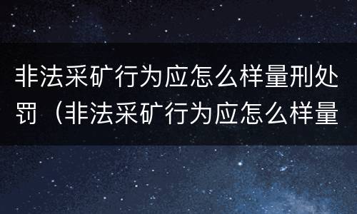 非法采矿行为应怎么样量刑处罚（非法采矿行为应怎么样量刑处罚）
