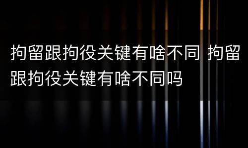拘留跟拘役关键有啥不同 拘留跟拘役关键有啥不同吗