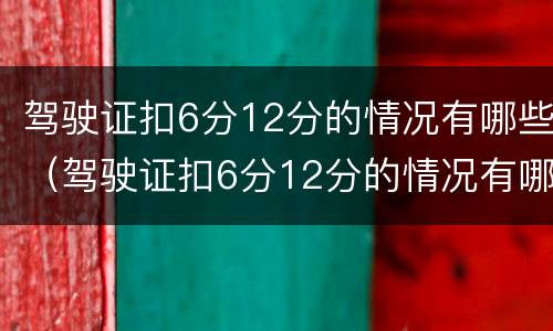 驾驶证扣6分12分的情况有哪些（驾驶证扣6分12分的情况有哪些呢）