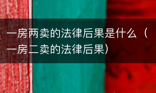 一房两卖的法律后果是什么（一房二卖的法律后果）