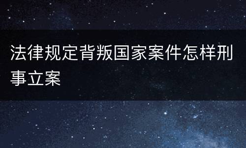 法律规定背叛国家案件怎样刑事立案
