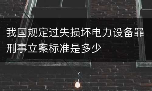 我国规定过失损坏电力设备罪刑事立案标准是多少