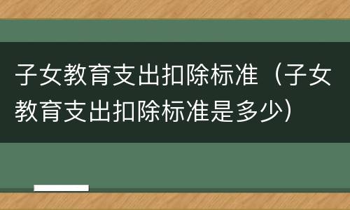 子女教育支出扣除标准（子女教育支出扣除标准是多少）