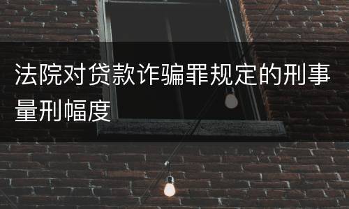 法院对贷款诈骗罪规定的刑事量刑幅度