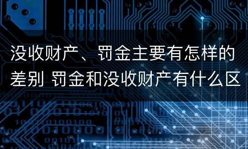 没收财产、罚金主要有怎样的差别 罚金和没收财产有什么区别