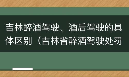 吉林醉酒驾驶、酒后驾驶的具体区别（吉林省醉酒驾驶处罚规定）
