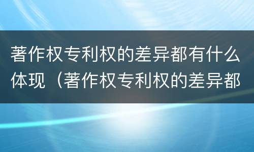 著作权专利权的差异都有什么体现（著作权专利权的差异都有什么体现呢）