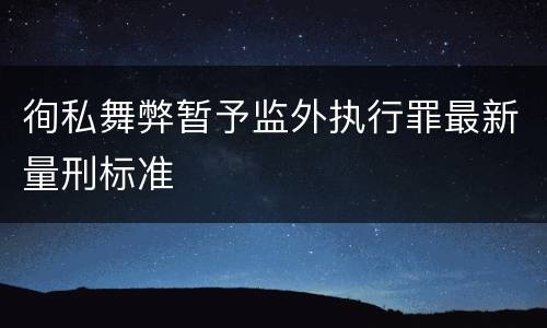 徇私舞弊暂予监外执行罪最新量刑标准
