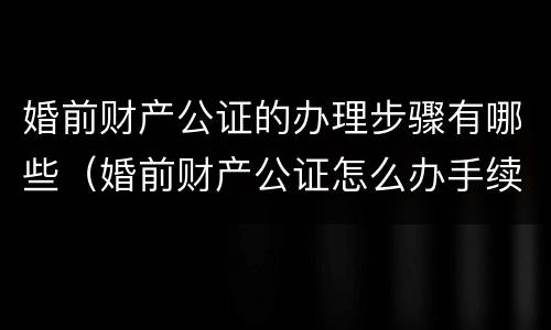 婚前财产公证的办理步骤有哪些（婚前财产公证怎么办手续）
