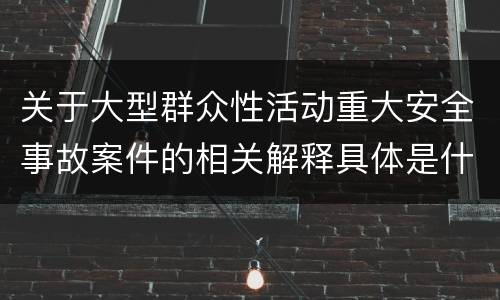 关于大型群众性活动重大安全事故案件的相关解释具体是什么