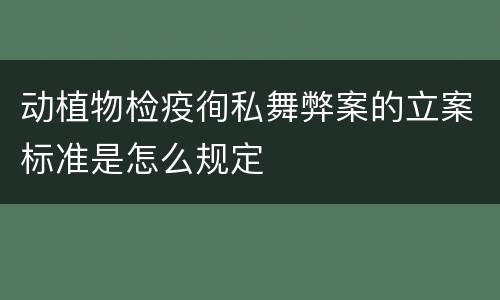 动植物检疫徇私舞弊案的立案标准是怎么规定