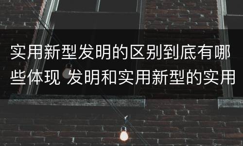 实用新型发明的区别到底有哪些体现 发明和实用新型的实用性